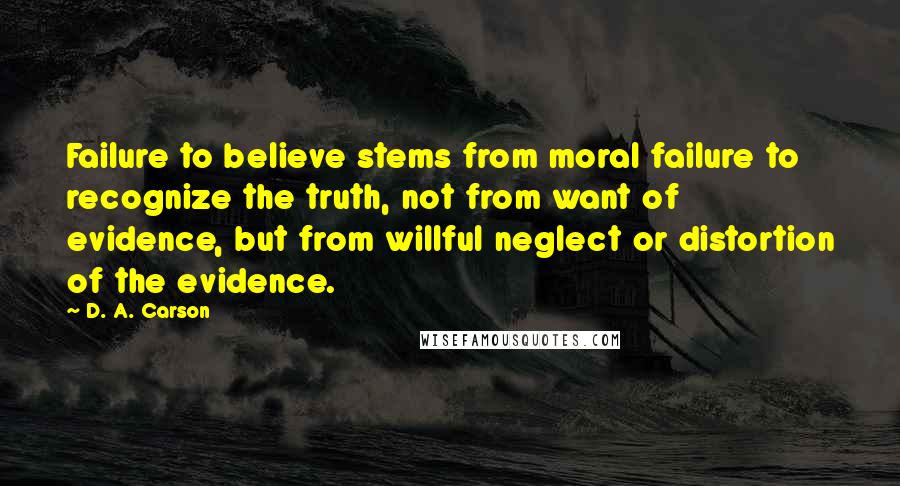 D. A. Carson Quotes: Failure to believe stems from moral failure to recognize the truth, not from want of evidence, but from willful neglect or distortion of the evidence.