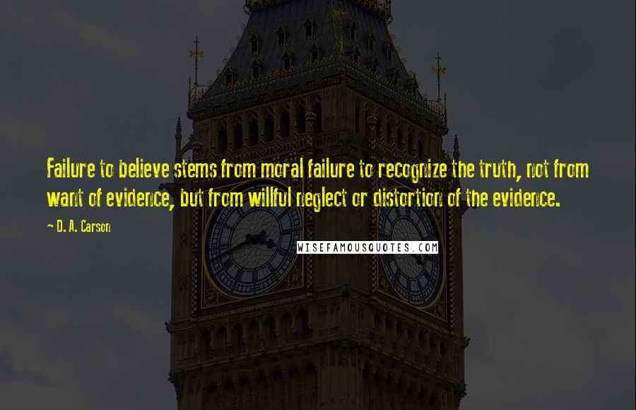 D. A. Carson Quotes: Failure to believe stems from moral failure to recognize the truth, not from want of evidence, but from willful neglect or distortion of the evidence.