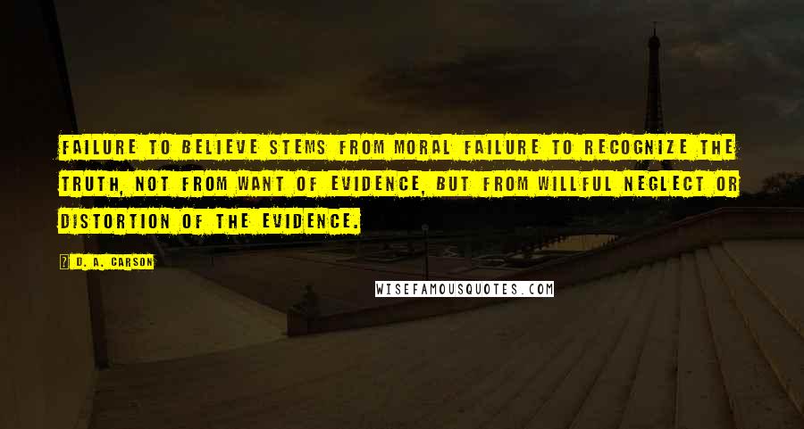 D. A. Carson Quotes: Failure to believe stems from moral failure to recognize the truth, not from want of evidence, but from willful neglect or distortion of the evidence.