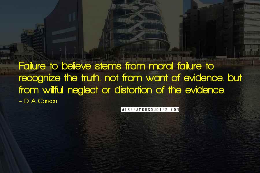 D. A. Carson Quotes: Failure to believe stems from moral failure to recognize the truth, not from want of evidence, but from willful neglect or distortion of the evidence.