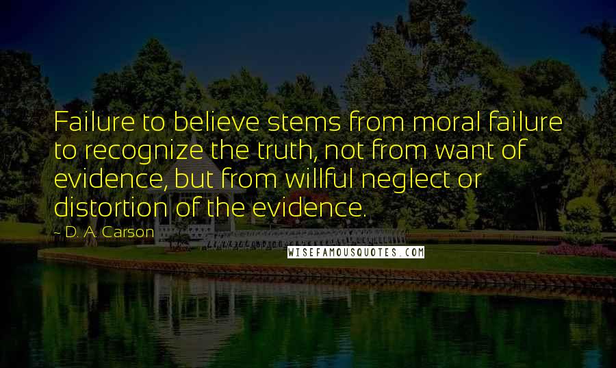 D. A. Carson Quotes: Failure to believe stems from moral failure to recognize the truth, not from want of evidence, but from willful neglect or distortion of the evidence.