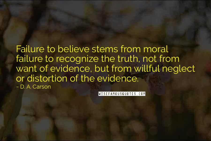 D. A. Carson Quotes: Failure to believe stems from moral failure to recognize the truth, not from want of evidence, but from willful neglect or distortion of the evidence.