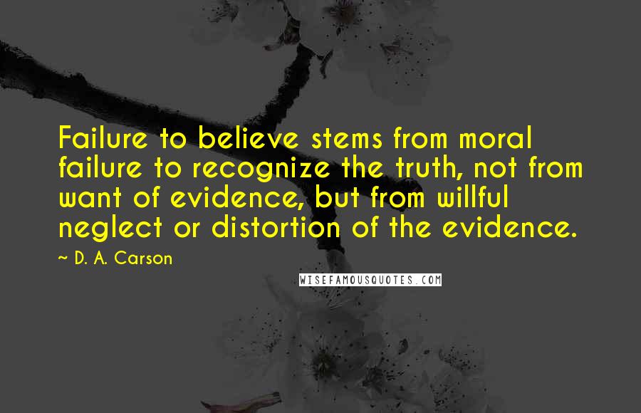 D. A. Carson Quotes: Failure to believe stems from moral failure to recognize the truth, not from want of evidence, but from willful neglect or distortion of the evidence.