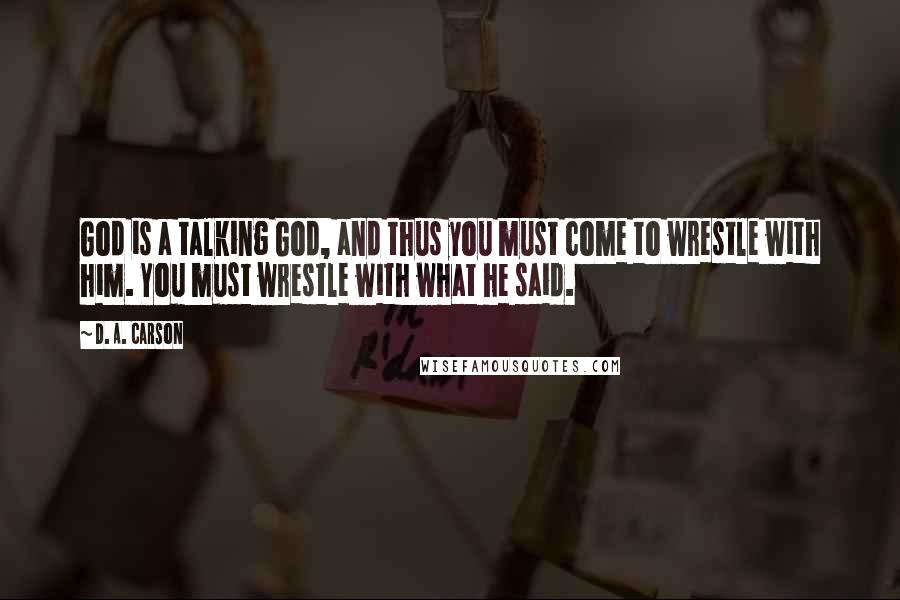 D. A. Carson Quotes: God is a talking God, and thus you must come to wrestle with him. You must wrestle with what he said.