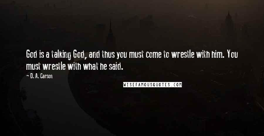 D. A. Carson Quotes: God is a talking God, and thus you must come to wrestle with him. You must wrestle with what he said.