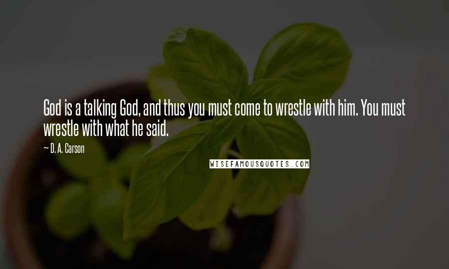 D. A. Carson Quotes: God is a talking God, and thus you must come to wrestle with him. You must wrestle with what he said.