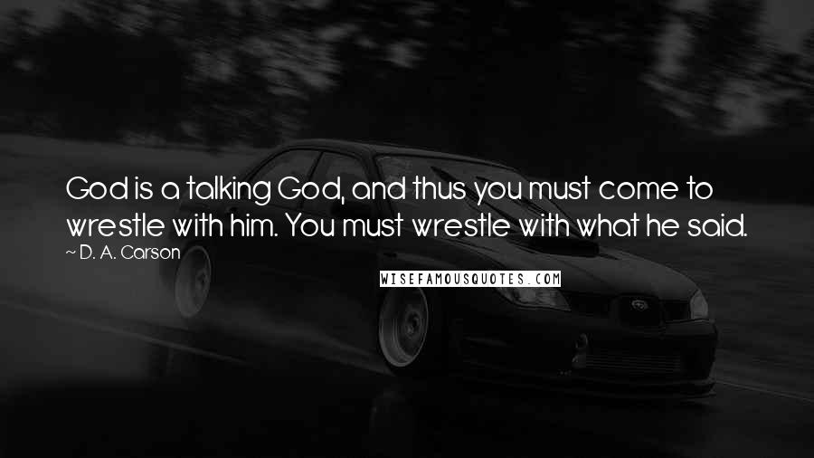 D. A. Carson Quotes: God is a talking God, and thus you must come to wrestle with him. You must wrestle with what he said.