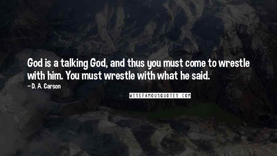 D. A. Carson Quotes: God is a talking God, and thus you must come to wrestle with him. You must wrestle with what he said.