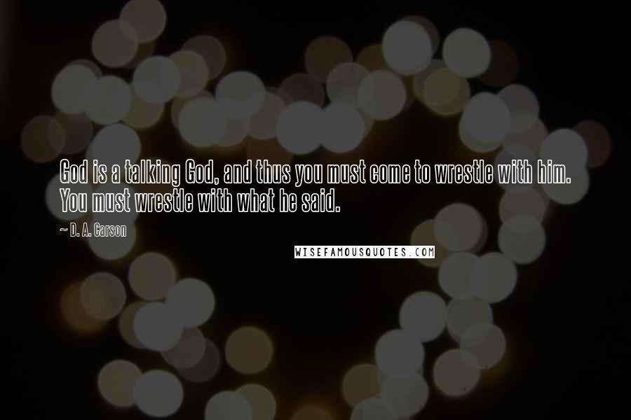 D. A. Carson Quotes: God is a talking God, and thus you must come to wrestle with him. You must wrestle with what he said.