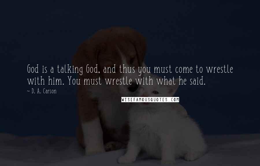 D. A. Carson Quotes: God is a talking God, and thus you must come to wrestle with him. You must wrestle with what he said.