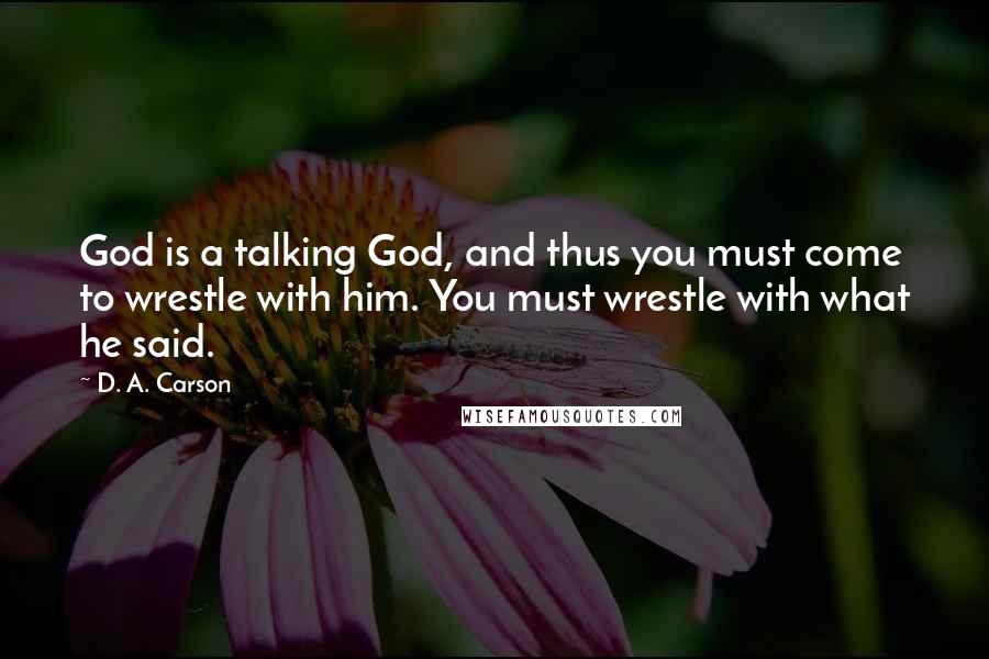 D. A. Carson Quotes: God is a talking God, and thus you must come to wrestle with him. You must wrestle with what he said.