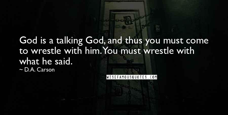 D. A. Carson Quotes: God is a talking God, and thus you must come to wrestle with him. You must wrestle with what he said.