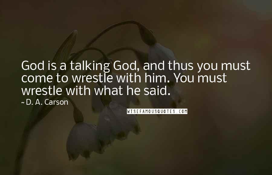 D. A. Carson Quotes: God is a talking God, and thus you must come to wrestle with him. You must wrestle with what he said.