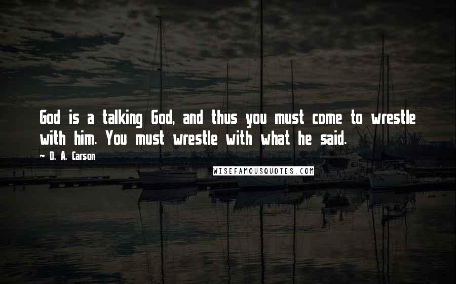 D. A. Carson Quotes: God is a talking God, and thus you must come to wrestle with him. You must wrestle with what he said.