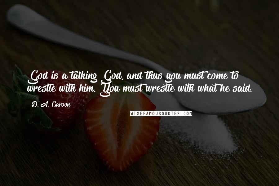 D. A. Carson Quotes: God is a talking God, and thus you must come to wrestle with him. You must wrestle with what he said.