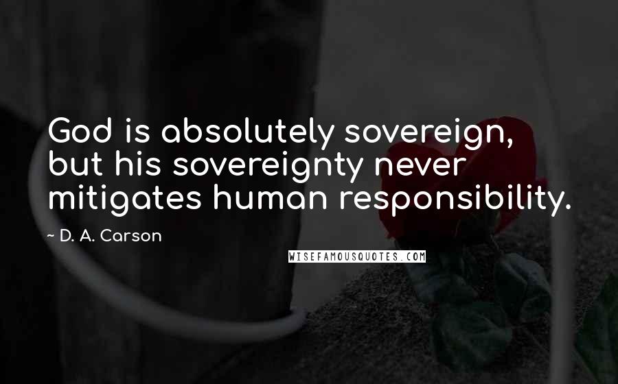 D. A. Carson Quotes: God is absolutely sovereign, but his sovereignty never mitigates human responsibility.