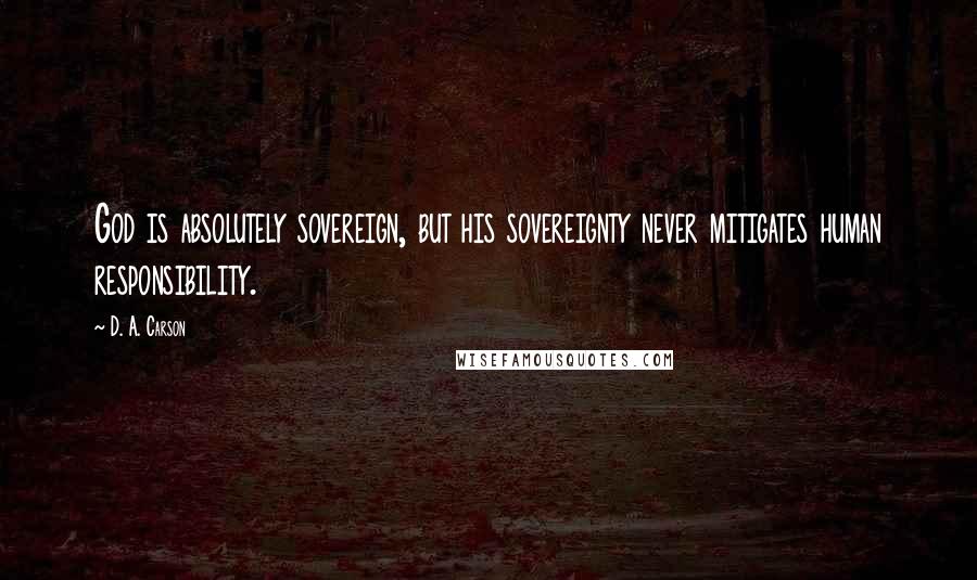 D. A. Carson Quotes: God is absolutely sovereign, but his sovereignty never mitigates human responsibility.