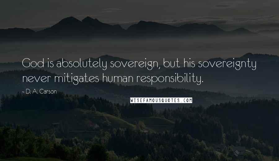 D. A. Carson Quotes: God is absolutely sovereign, but his sovereignty never mitigates human responsibility.