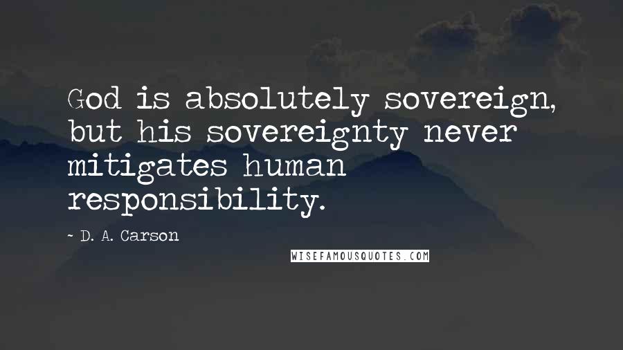 D. A. Carson Quotes: God is absolutely sovereign, but his sovereignty never mitigates human responsibility.