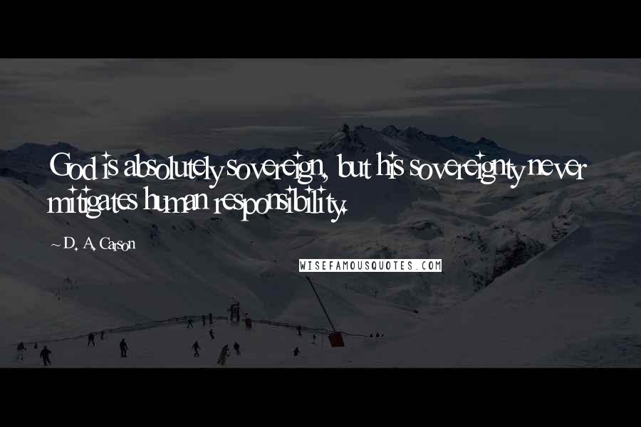 D. A. Carson Quotes: God is absolutely sovereign, but his sovereignty never mitigates human responsibility.