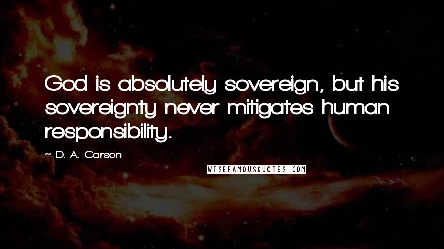 D. A. Carson Quotes: God is absolutely sovereign, but his sovereignty never mitigates human responsibility.