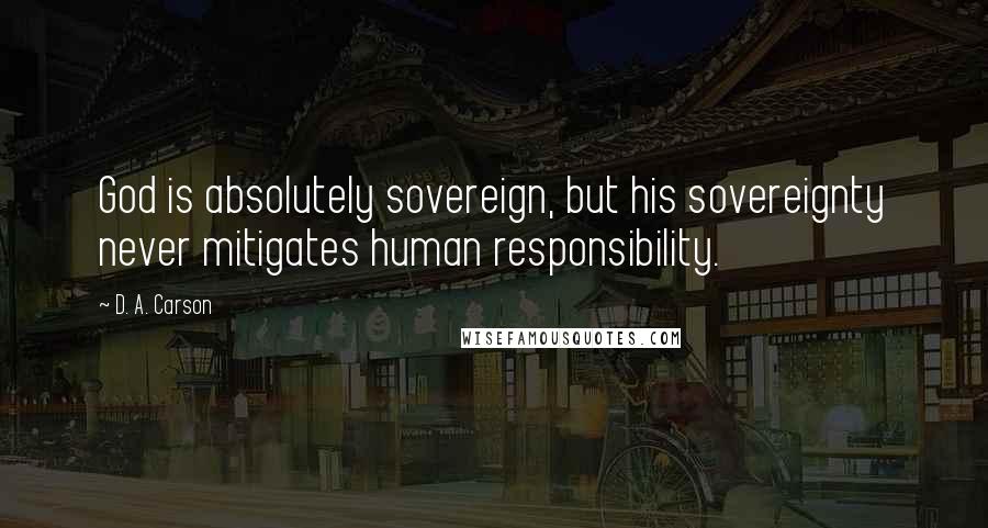 D. A. Carson Quotes: God is absolutely sovereign, but his sovereignty never mitigates human responsibility.