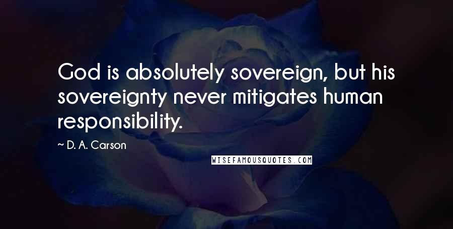 D. A. Carson Quotes: God is absolutely sovereign, but his sovereignty never mitigates human responsibility.