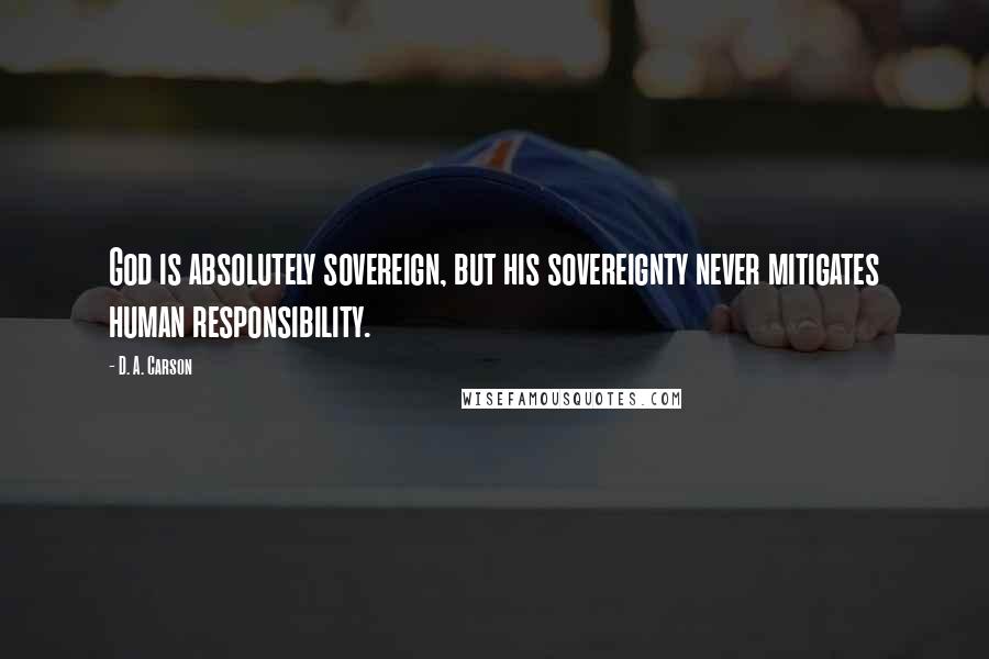 D. A. Carson Quotes: God is absolutely sovereign, but his sovereignty never mitigates human responsibility.
