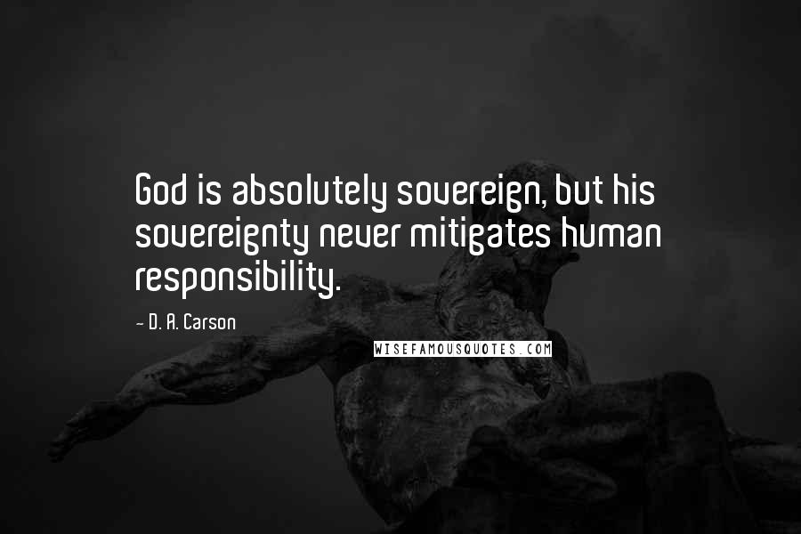 D. A. Carson Quotes: God is absolutely sovereign, but his sovereignty never mitigates human responsibility.