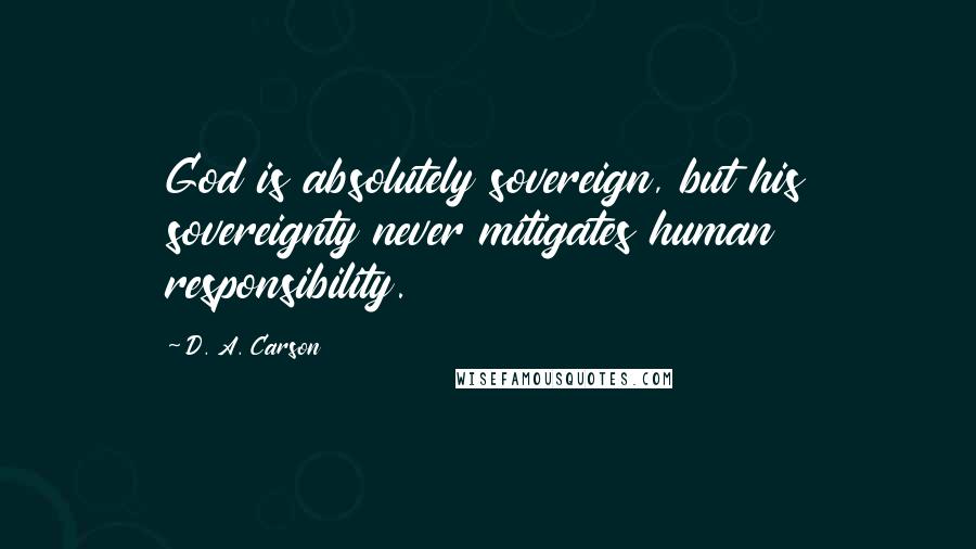 D. A. Carson Quotes: God is absolutely sovereign, but his sovereignty never mitigates human responsibility.