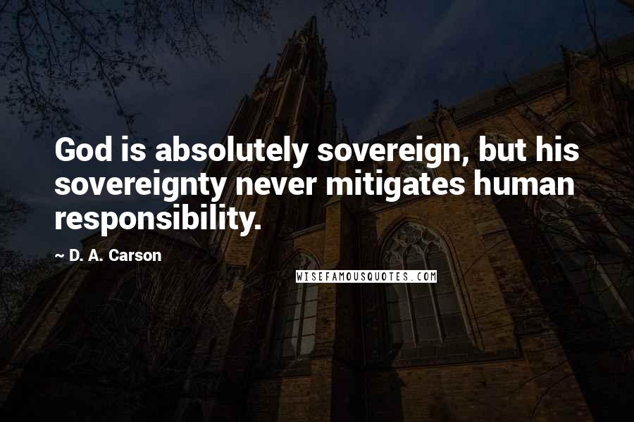 D. A. Carson Quotes: God is absolutely sovereign, but his sovereignty never mitigates human responsibility.