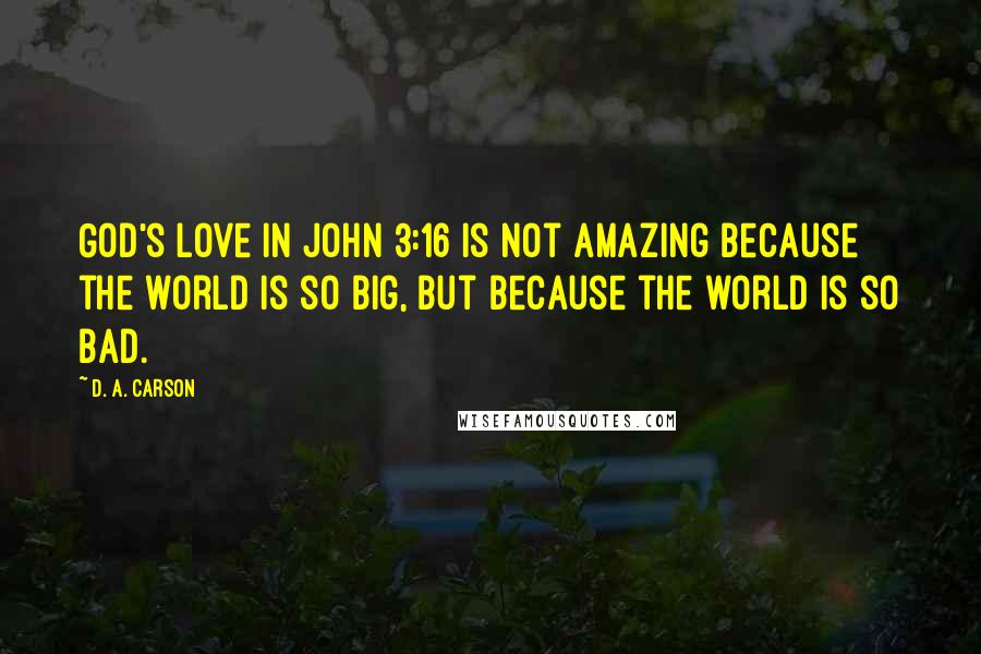 D. A. Carson Quotes: God's love in John 3:16 is not amazing because the world is so big, but because the world is so bad.