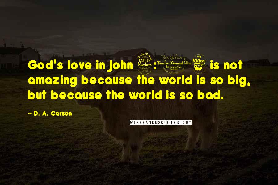 D. A. Carson Quotes: God's love in John 3:16 is not amazing because the world is so big, but because the world is so bad.