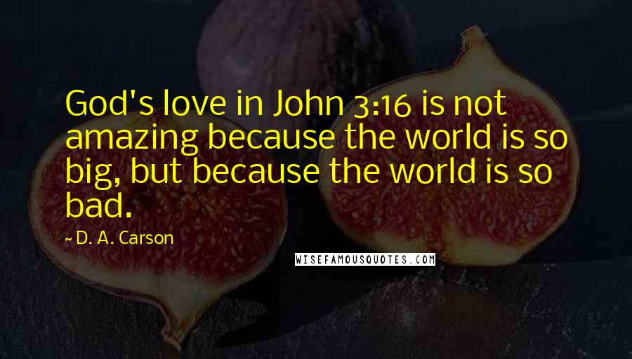 D. A. Carson Quotes: God's love in John 3:16 is not amazing because the world is so big, but because the world is so bad.