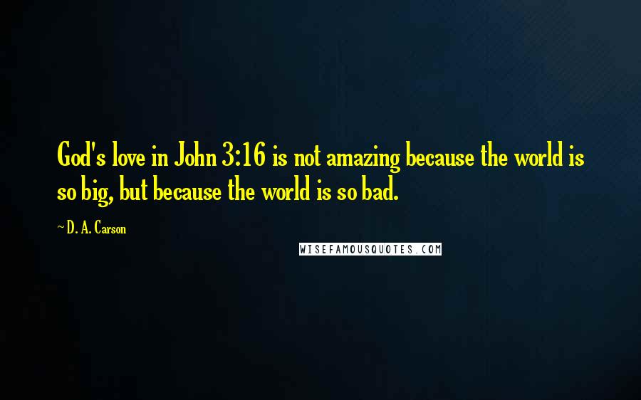 D. A. Carson Quotes: God's love in John 3:16 is not amazing because the world is so big, but because the world is so bad.