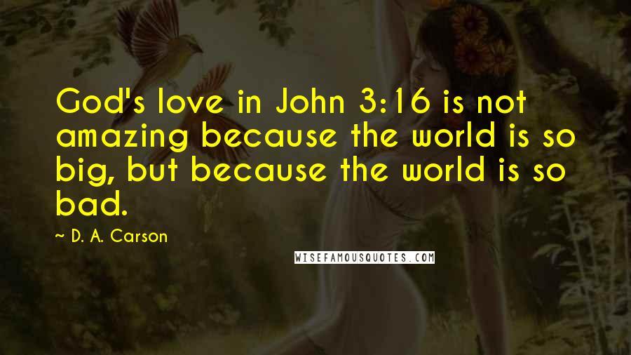 D. A. Carson Quotes: God's love in John 3:16 is not amazing because the world is so big, but because the world is so bad.