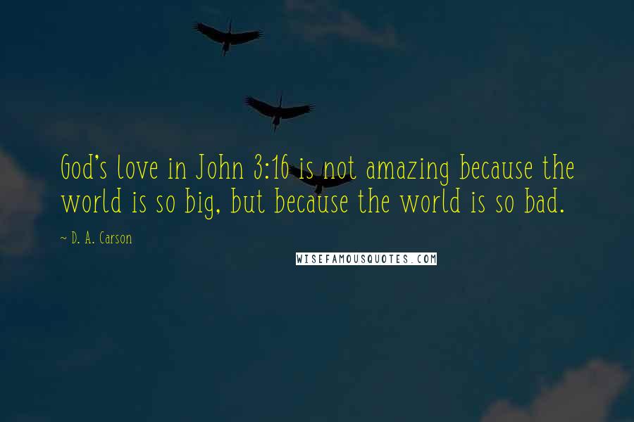 D. A. Carson Quotes: God's love in John 3:16 is not amazing because the world is so big, but because the world is so bad.