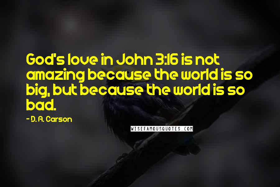 D. A. Carson Quotes: God's love in John 3:16 is not amazing because the world is so big, but because the world is so bad.