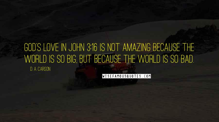 D. A. Carson Quotes: God's love in John 3:16 is not amazing because the world is so big, but because the world is so bad.