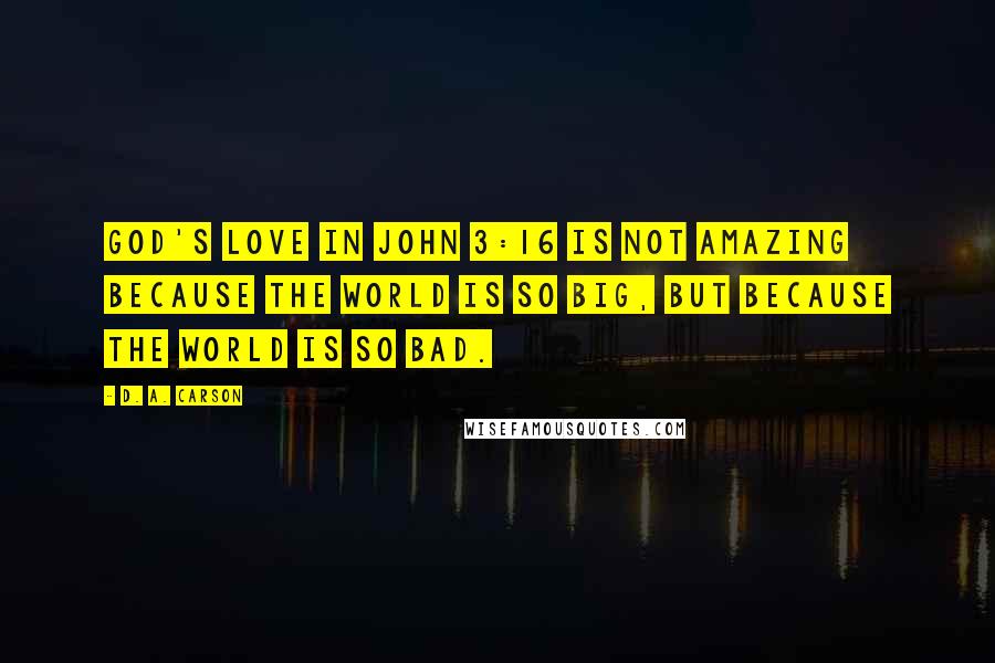 D. A. Carson Quotes: God's love in John 3:16 is not amazing because the world is so big, but because the world is so bad.