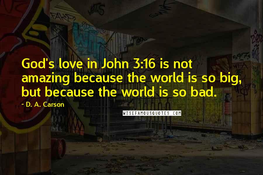 D. A. Carson Quotes: God's love in John 3:16 is not amazing because the world is so big, but because the world is so bad.