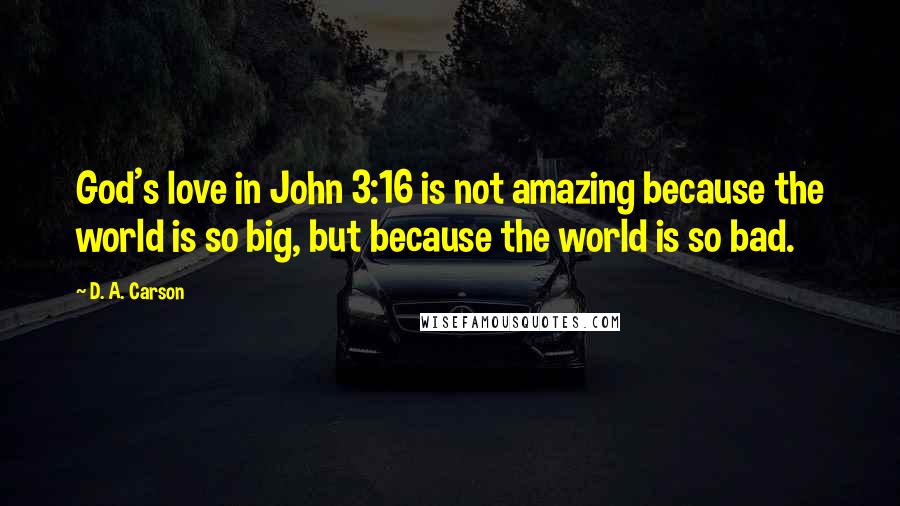 D. A. Carson Quotes: God's love in John 3:16 is not amazing because the world is so big, but because the world is so bad.