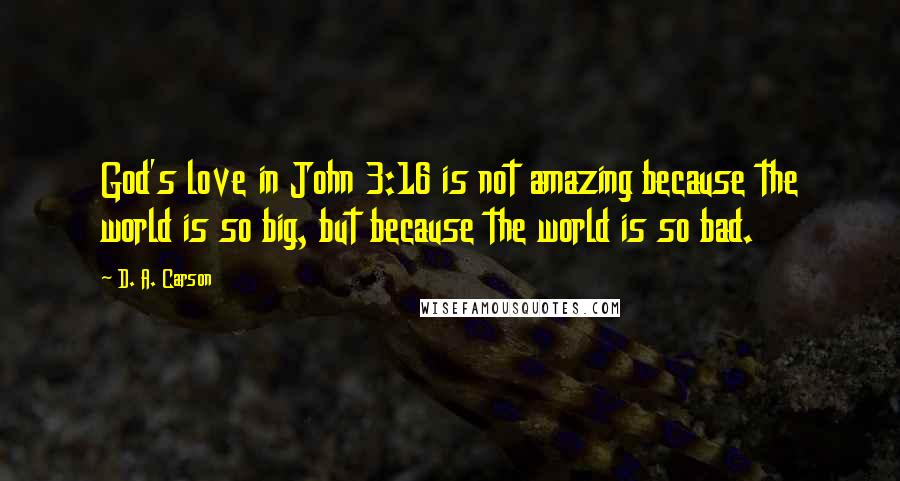 D. A. Carson Quotes: God's love in John 3:16 is not amazing because the world is so big, but because the world is so bad.