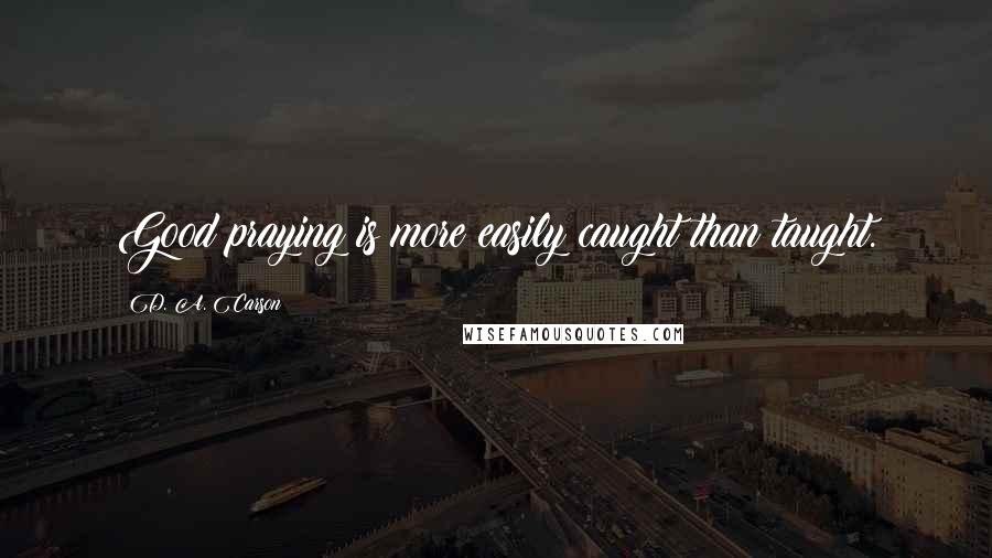 D. A. Carson Quotes: Good praying is more easily caught than taught.