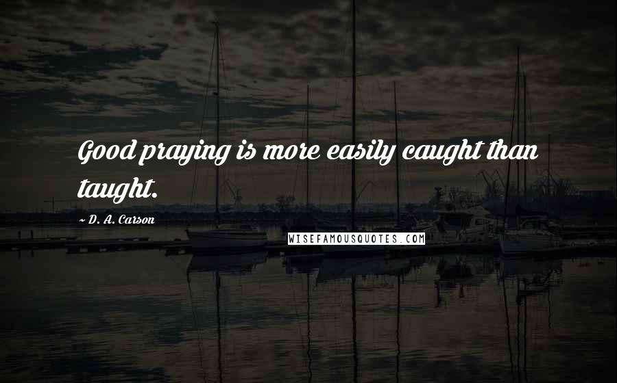 D. A. Carson Quotes: Good praying is more easily caught than taught.