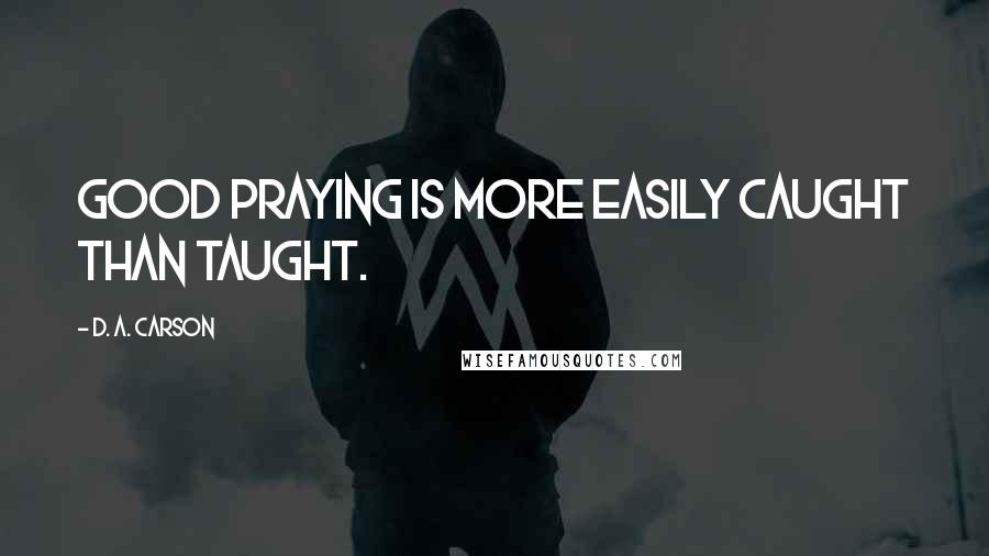 D. A. Carson Quotes: Good praying is more easily caught than taught.