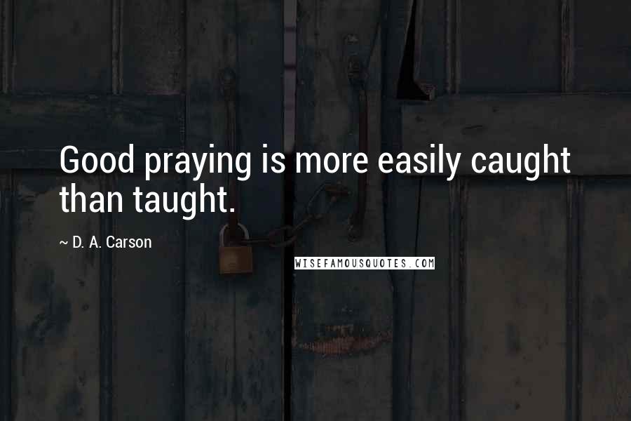 D. A. Carson Quotes: Good praying is more easily caught than taught.