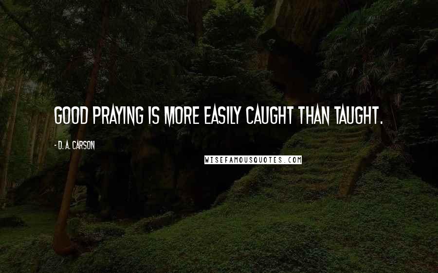 D. A. Carson Quotes: Good praying is more easily caught than taught.