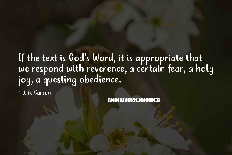 D. A. Carson Quotes: If the text is God's Word, it is appropriate that we respond with reverence, a certain fear, a holy joy, a questing obedience.