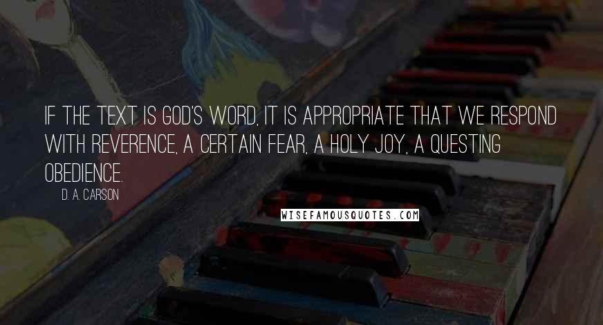 D. A. Carson Quotes: If the text is God's Word, it is appropriate that we respond with reverence, a certain fear, a holy joy, a questing obedience.